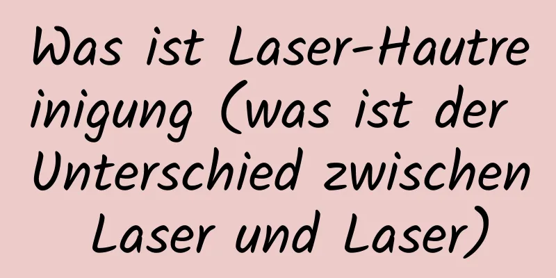 Was ist Laser-Hautreinigung (was ist der Unterschied zwischen Laser und Laser)