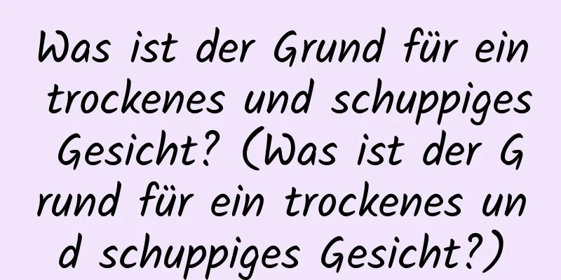 Was ist der Grund für ein trockenes und schuppiges Gesicht? (Was ist der Grund für ein trockenes und schuppiges Gesicht?)