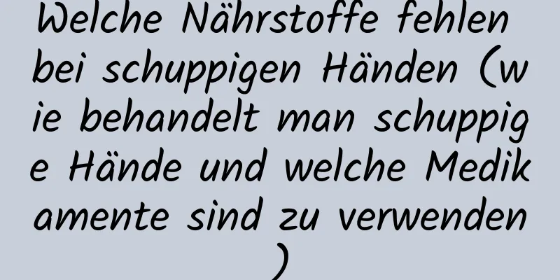 Welche Nährstoffe fehlen bei schuppigen Händen (wie behandelt man schuppige Hände und welche Medikamente sind zu verwenden)