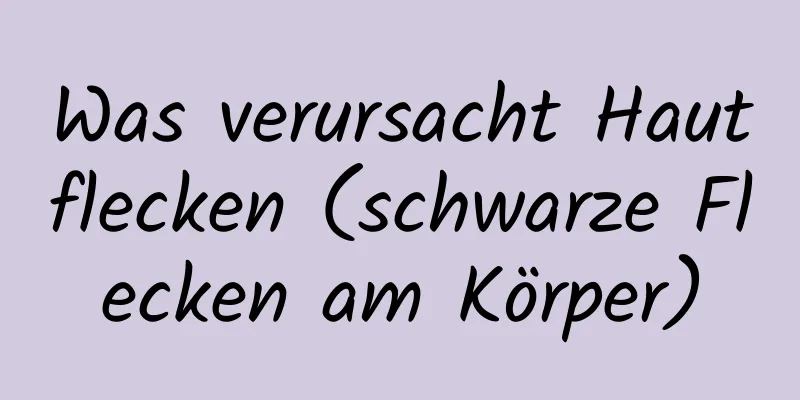 Was verursacht Hautflecken (schwarze Flecken am Körper)