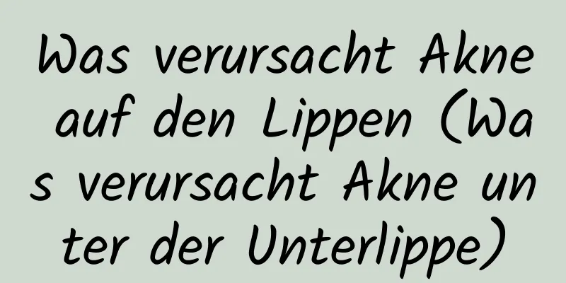 Was verursacht Akne auf den Lippen (Was verursacht Akne unter der Unterlippe)
