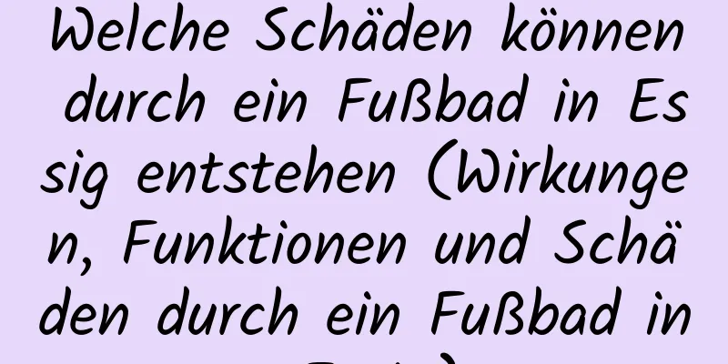 Welche Schäden können durch ein Fußbad in Essig entstehen (Wirkungen, Funktionen und Schäden durch ein Fußbad in Essig)