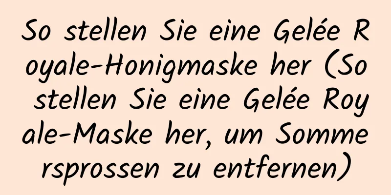 So stellen Sie eine Gelée Royale-Honigmaske her (So stellen Sie eine Gelée Royale-Maske her, um Sommersprossen zu entfernen)
