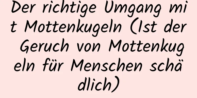 Der richtige Umgang mit Mottenkugeln (Ist der Geruch von Mottenkugeln für Menschen schädlich)