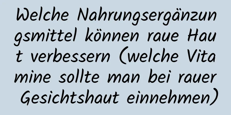 Welche Nahrungsergänzungsmittel können raue Haut verbessern (welche Vitamine sollte man bei rauer Gesichtshaut einnehmen)