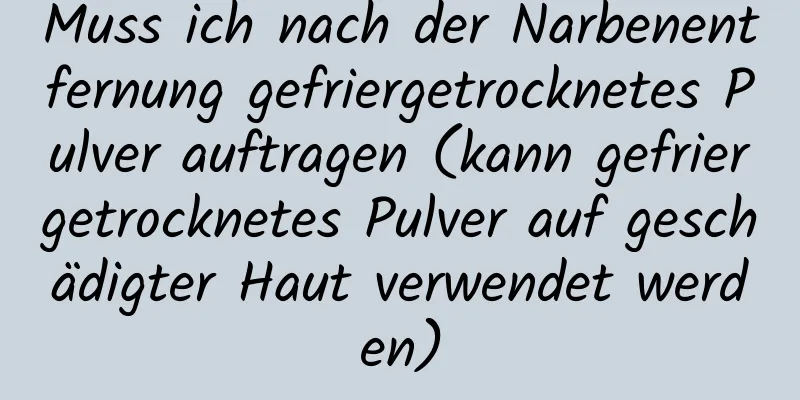 Muss ich nach der Narbenentfernung gefriergetrocknetes Pulver auftragen (kann gefriergetrocknetes Pulver auf geschädigter Haut verwendet werden)