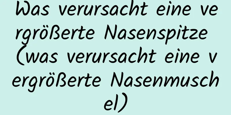 Was verursacht eine vergrößerte Nasenspitze (was verursacht eine vergrößerte Nasenmuschel)