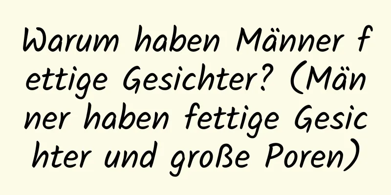 Warum haben Männer fettige Gesichter? (Männer haben fettige Gesichter und große Poren)