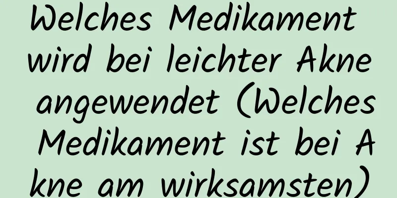 Welches Medikament wird bei leichter Akne angewendet (Welches Medikament ist bei Akne am wirksamsten)