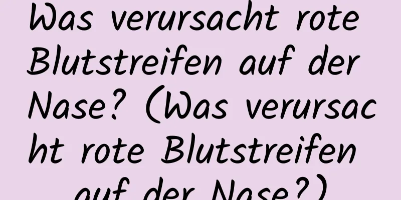 Was verursacht rote Blutstreifen auf der Nase? (Was verursacht rote Blutstreifen auf der Nase?)