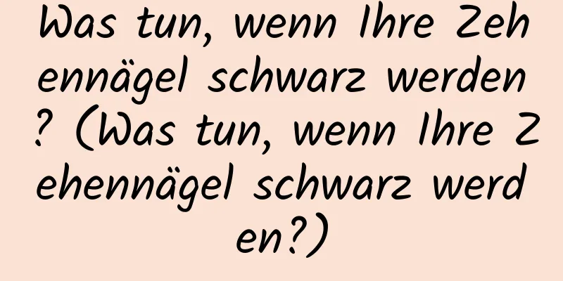 Was tun, wenn Ihre Zehennägel schwarz werden? (Was tun, wenn Ihre Zehennägel schwarz werden?)