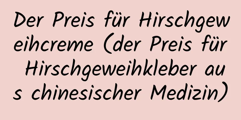 Der Preis für Hirschgeweihcreme (der Preis für Hirschgeweihkleber aus chinesischer Medizin)