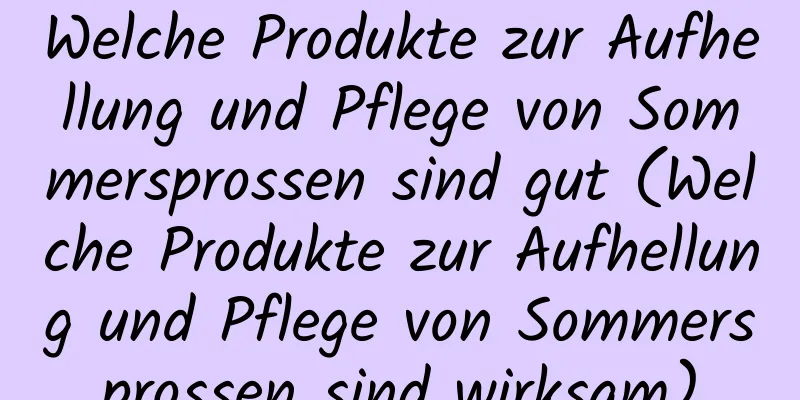 Welche Produkte zur Aufhellung und Pflege von Sommersprossen sind gut (Welche Produkte zur Aufhellung und Pflege von Sommersprossen sind wirksam)
