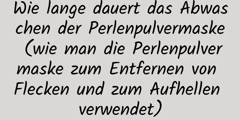 Wie lange dauert das Abwaschen der Perlenpulvermaske (wie man die Perlenpulvermaske zum Entfernen von Flecken und zum Aufhellen verwendet)