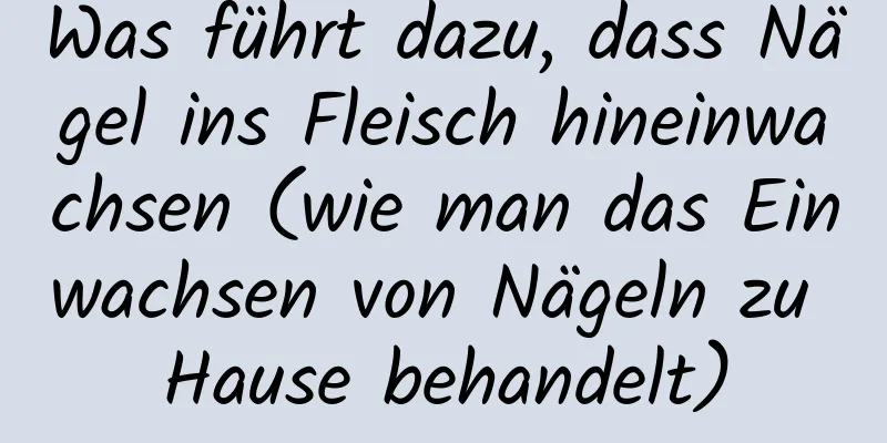 Was führt dazu, dass Nägel ins Fleisch hineinwachsen (wie man das Einwachsen von Nägeln zu Hause behandelt)