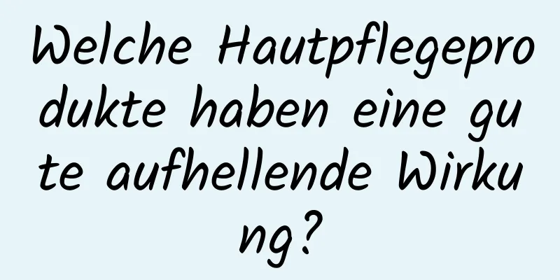Welche Hautpflegeprodukte haben eine gute aufhellende Wirkung?