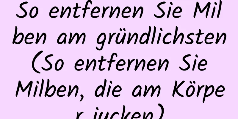 So entfernen Sie Milben am gründlichsten (So entfernen Sie Milben, die am Körper jucken)