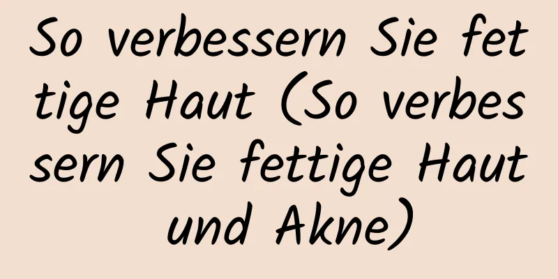 So verbessern Sie fettige Haut (So verbessern Sie fettige Haut und Akne)