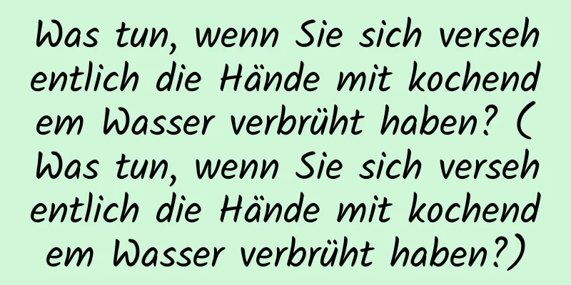 Was tun, wenn Sie sich versehentlich die Hände mit kochendem Wasser verbrüht haben? (Was tun, wenn Sie sich versehentlich die Hände mit kochendem Wasser verbrüht haben?)