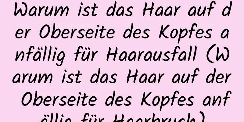 Warum ist das Haar auf der Oberseite des Kopfes anfällig für Haarausfall (Warum ist das Haar auf der Oberseite des Kopfes anfällig für Haarbruch)