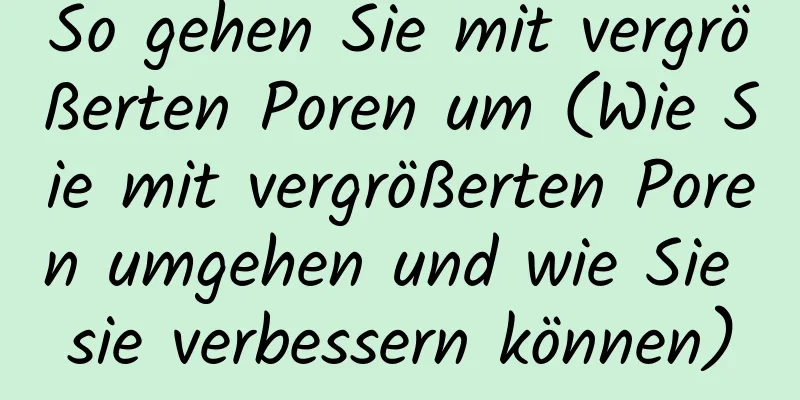 So gehen Sie mit vergrößerten Poren um (Wie Sie mit vergrößerten Poren umgehen und wie Sie sie verbessern können)