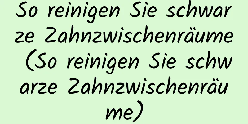 So reinigen Sie schwarze Zahnzwischenräume (So reinigen Sie schwarze Zahnzwischenräume)