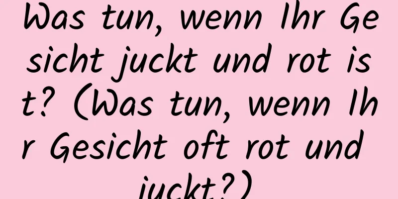 Was tun, wenn Ihr Gesicht juckt und rot ist? (Was tun, wenn Ihr Gesicht oft rot und juckt?)
