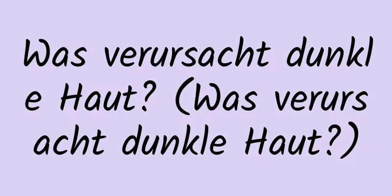 Was verursacht dunkle Haut? (Was verursacht dunkle Haut?)