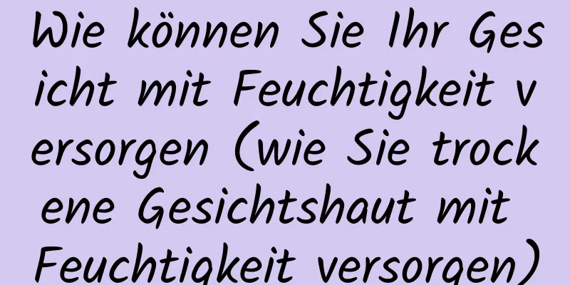 Wie können Sie Ihr Gesicht mit Feuchtigkeit versorgen (wie Sie trockene Gesichtshaut mit Feuchtigkeit versorgen)