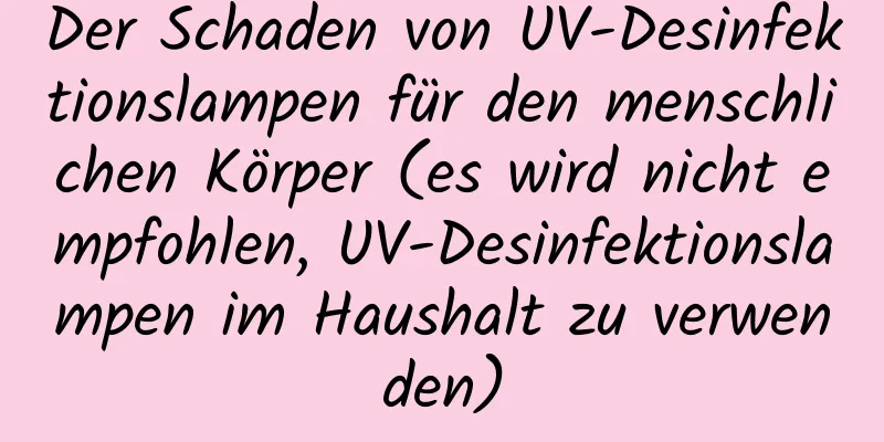 Der Schaden von UV-Desinfektionslampen für den menschlichen Körper (es wird nicht empfohlen, UV-Desinfektionslampen im Haushalt zu verwenden)