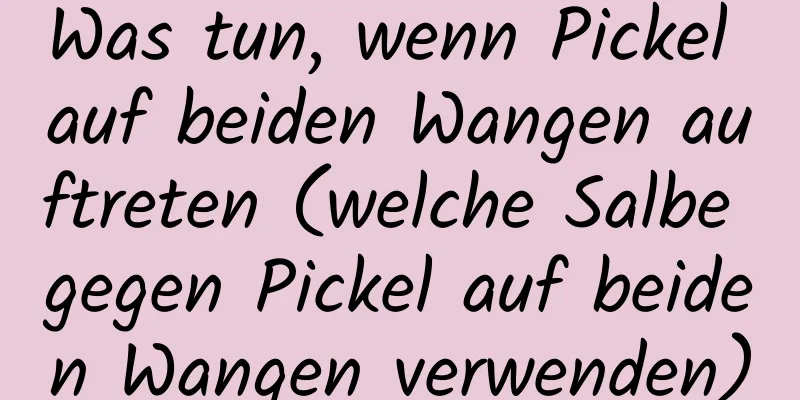 Was tun, wenn Pickel auf beiden Wangen auftreten (welche Salbe gegen Pickel auf beiden Wangen verwenden)