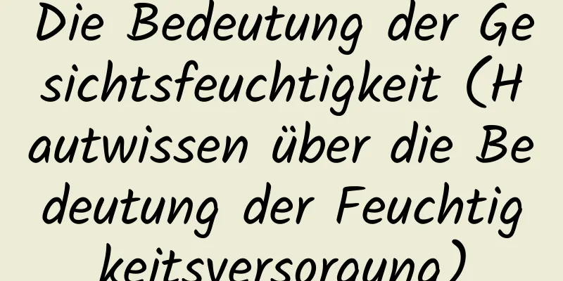 Die Bedeutung der Gesichtsfeuchtigkeit (Hautwissen über die Bedeutung der Feuchtigkeitsversorgung)
