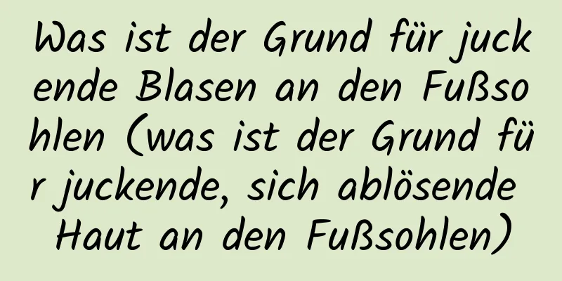 Was ist der Grund für juckende Blasen an den Fußsohlen (was ist der Grund für juckende, sich ablösende Haut an den Fußsohlen)