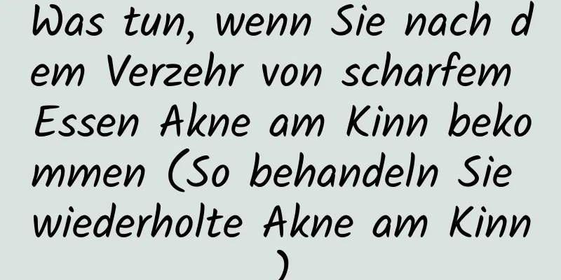 Was tun, wenn Sie nach dem Verzehr von scharfem Essen Akne am Kinn bekommen (So behandeln Sie wiederholte Akne am Kinn)