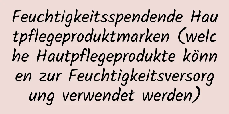 Feuchtigkeitsspendende Hautpflegeproduktmarken (welche Hautpflegeprodukte können zur Feuchtigkeitsversorgung verwendet werden)