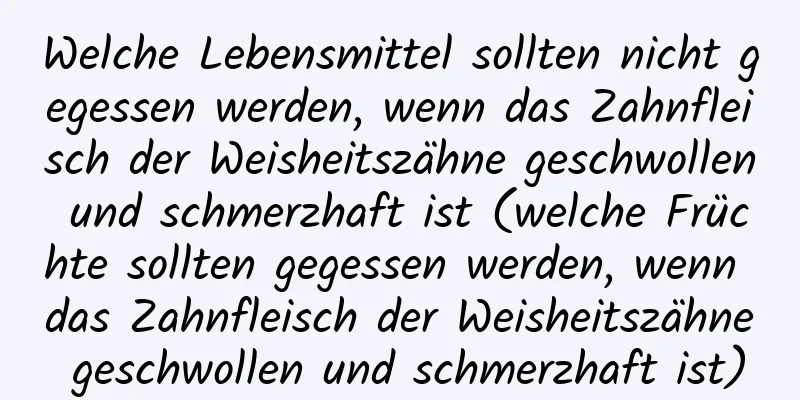 Welche Lebensmittel sollten nicht gegessen werden, wenn das Zahnfleisch der Weisheitszähne geschwollen und schmerzhaft ist (welche Früchte sollten gegessen werden, wenn das Zahnfleisch der Weisheitszähne geschwollen und schmerzhaft ist)