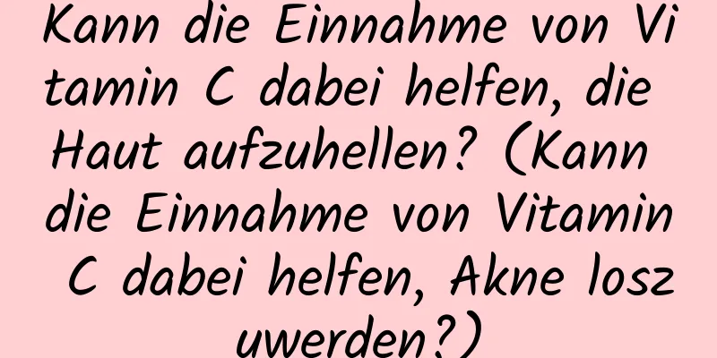 Kann die Einnahme von Vitamin C dabei helfen, die Haut aufzuhellen? (Kann die Einnahme von Vitamin C dabei helfen, Akne loszuwerden?)