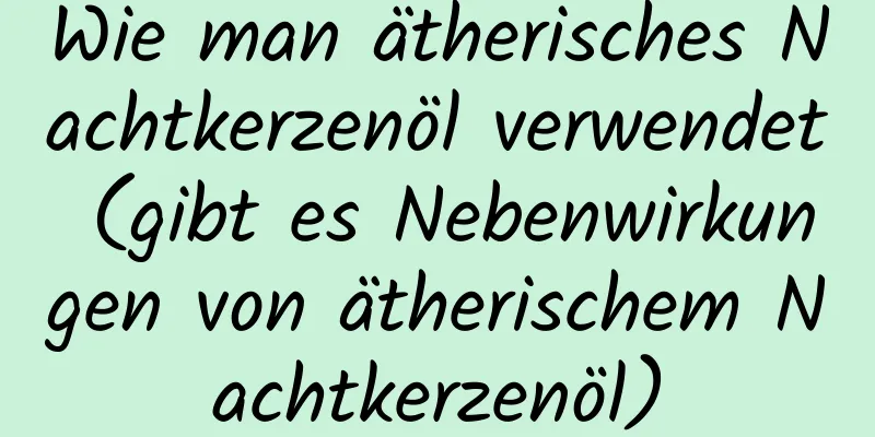 Wie man ätherisches Nachtkerzenöl verwendet (gibt es Nebenwirkungen von ätherischem Nachtkerzenöl)