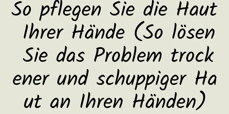 So pflegen Sie die Haut Ihrer Hände (So lösen Sie das Problem trockener und schuppiger Haut an Ihren Händen)