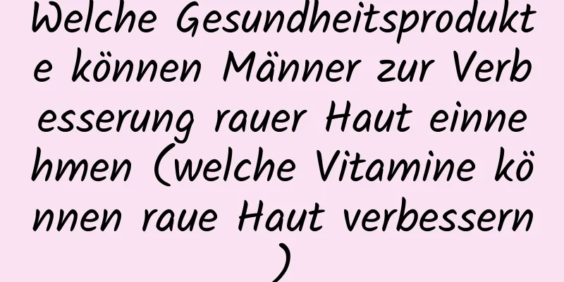 Welche Gesundheitsprodukte können Männer zur Verbesserung rauer Haut einnehmen (welche Vitamine können raue Haut verbessern)