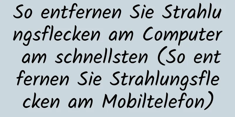 So entfernen Sie Strahlungsflecken am Computer am schnellsten (So entfernen Sie Strahlungsflecken am Mobiltelefon)