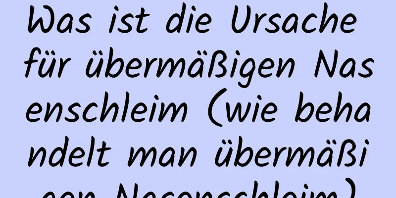 Was ist die Ursache für übermäßigen Nasenschleim (wie behandelt man übermäßigen Nasenschleim)