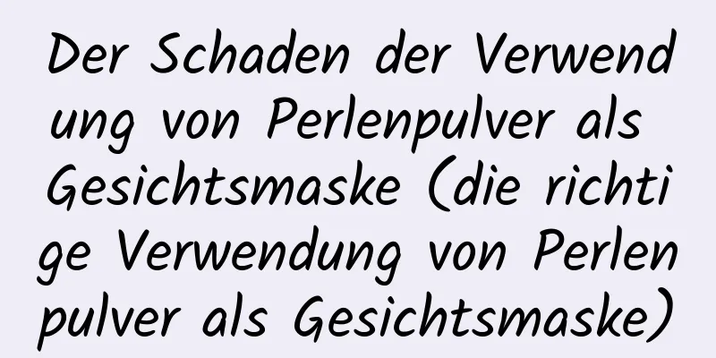 Der Schaden der Verwendung von Perlenpulver als Gesichtsmaske (die richtige Verwendung von Perlenpulver als Gesichtsmaske)