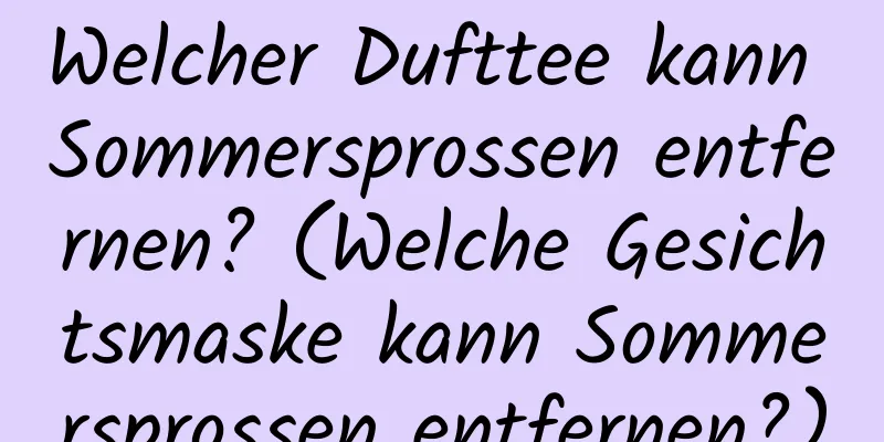 Welcher Dufttee kann Sommersprossen entfernen? (Welche Gesichtsmaske kann Sommersprossen entfernen?)