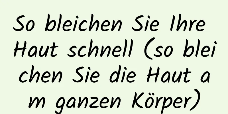 So bleichen Sie Ihre Haut schnell (so bleichen Sie die Haut am ganzen Körper)