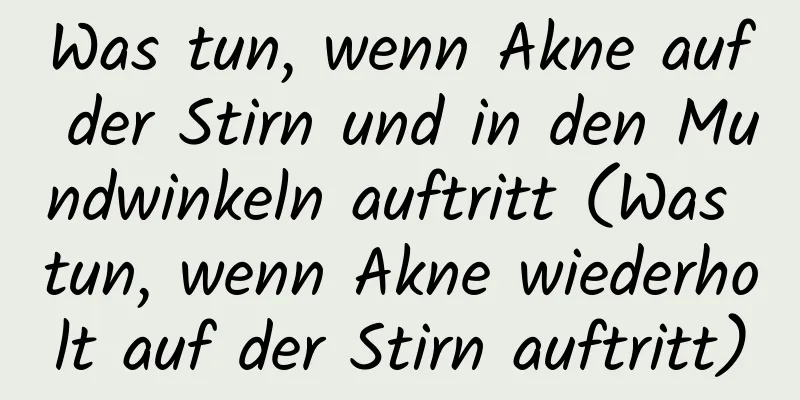 Was tun, wenn Akne auf der Stirn und in den Mundwinkeln auftritt (Was tun, wenn Akne wiederholt auf der Stirn auftritt)