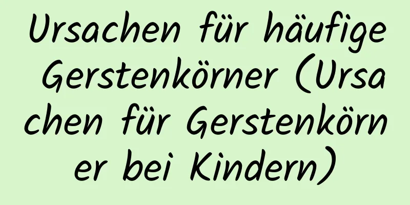 Ursachen für häufige Gerstenkörner (Ursachen für Gerstenkörner bei Kindern)