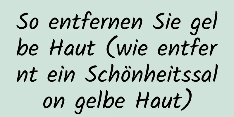 So entfernen Sie gelbe Haut (wie entfernt ein Schönheitssalon gelbe Haut)