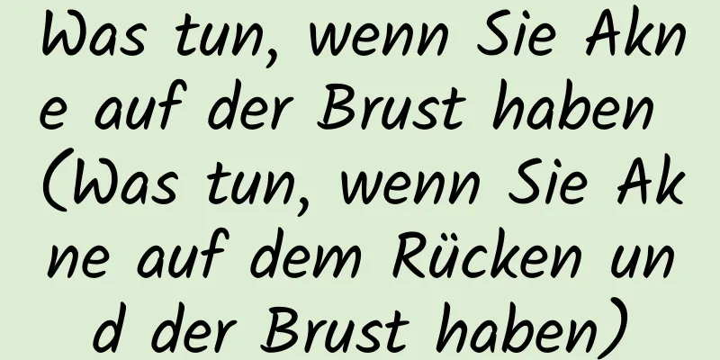 Was tun, wenn Sie Akne auf der Brust haben (Was tun, wenn Sie Akne auf dem Rücken und der Brust haben)