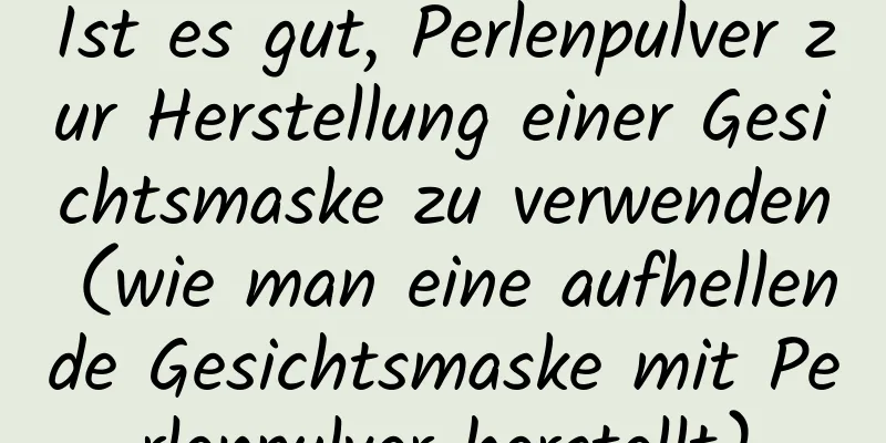 Ist es gut, Perlenpulver zur Herstellung einer Gesichtsmaske zu verwenden (wie man eine aufhellende Gesichtsmaske mit Perlenpulver herstellt)